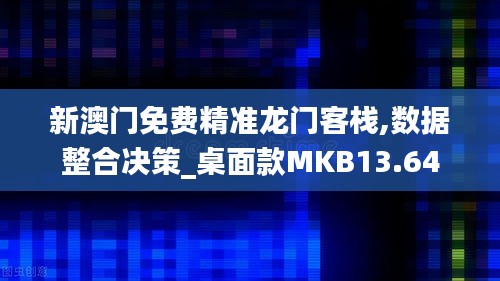 新澳門(mén)免費(fèi)精準(zhǔn)龍門(mén)客棧,數(shù)據(jù)整合決策_(dá)桌面款MKB13.64