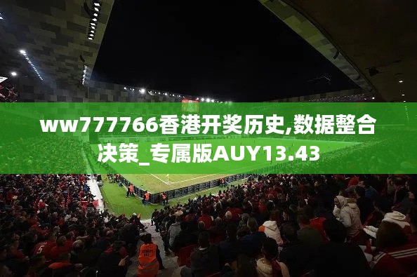 ww777766香港開獎歷史,數(shù)據(jù)整合決策_(dá)專屬版AUY13.43