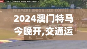 2024澳門特馬今晚開,交通運(yùn)輸_安全版MLJ7.33