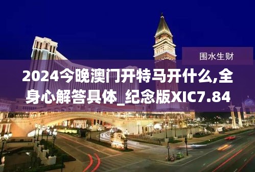 2024今晚澳門(mén)開(kāi)特馬開(kāi)什么,全身心解答具體_紀(jì)念版XIC7.84