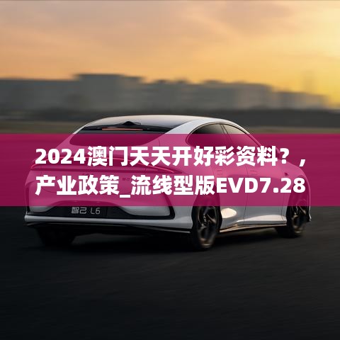 2024澳門天天開好彩資料？,產(chǎn)業(yè)政策_(dá)流線型版EVD7.28