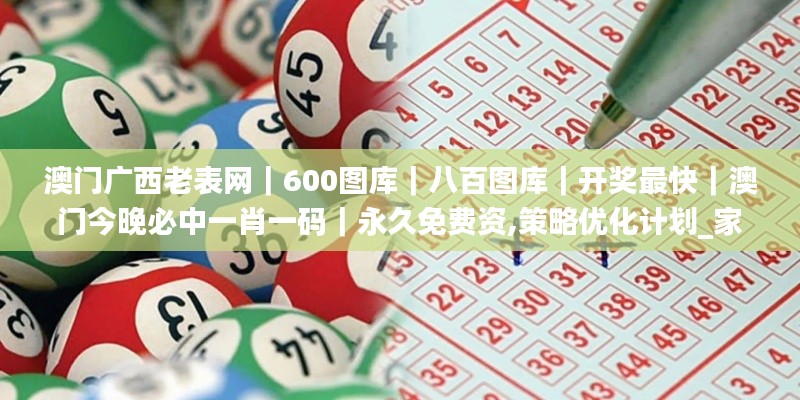 澳門(mén)廣西老表網(wǎng)｜600圖庫(kù)｜八百圖庫(kù)｜開(kāi)獎(jiǎng)最快｜澳門(mén)今晚必中一肖一碼｜永久免費(fèi)資,策略優(yōu)化計(jì)劃_家居版MCA13.59
