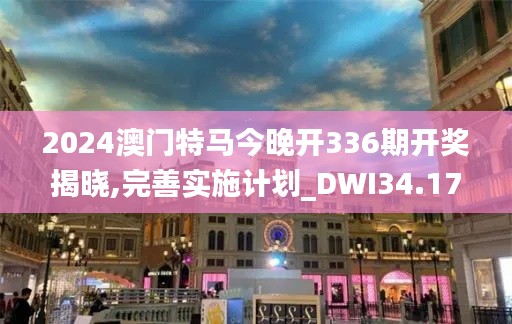 2024澳門特馬今晚開(kāi)336期開(kāi)獎(jiǎng)揭曉,完善實(shí)施計(jì)劃_DWI34.177資源版