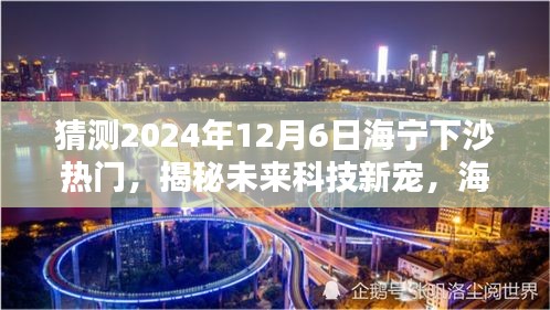 揭秘海寧下沙未來(lái)科技趨勢(shì)，引領(lǐng)生活新潮流的熱門高科技產(chǎn)品預(yù)測(cè)（2024年12月6日）