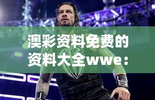 澳彩資料免費(fèi)的資料大全wwe：精心挑選的免費(fèi)資源，為贏而戰(zhàn)