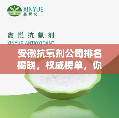 安徽抗氧劑公司排名揭曉，權(quán)威榜單，你關(guān)注的抗氧化企業(yè)上榜！