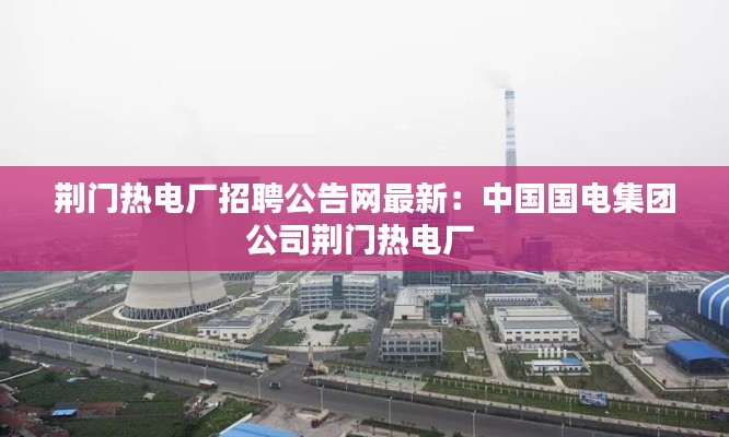 荊門熱電廠招聘公告網(wǎng)最新：中國國電集團公司荊門熱電廠 