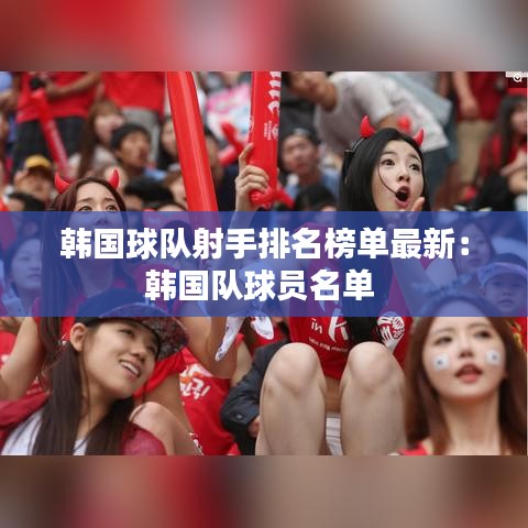 韓國(guó)球隊(duì)射手排名榜單最新：韓國(guó)隊(duì)球員名單 