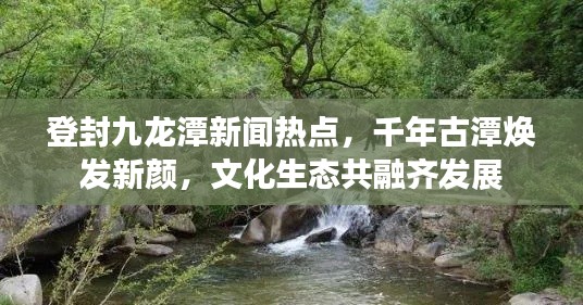 登封九龍?zhí)缎侣劅狳c(diǎn)，千年古潭煥發(fā)新顏，文化生態(tài)共融齊發(fā)展