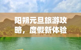 陽朔元旦旅游攻略，度假新體驗(yàn)，暢游美景盡享悠閑時(shí)光