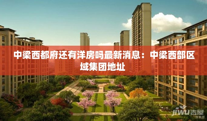 中梁西都府還有洋房嗎最新消息：中梁西部區(qū)域集團地址 