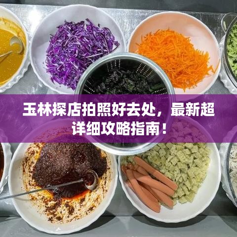 玉林探店拍照好去處，最新超詳細(xì)攻略指南！