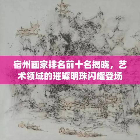 宿州畫家排名前十名揭曉，藝術(shù)領(lǐng)域的璀璨明珠閃耀登場
