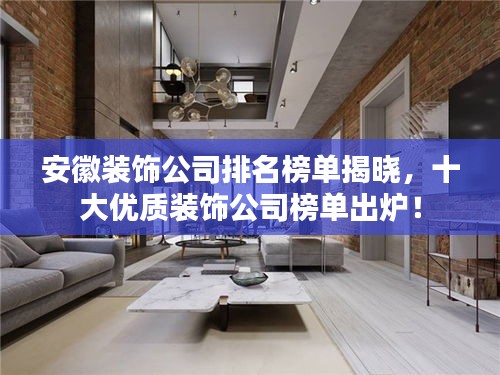 安徽裝飾公司排名榜單揭曉，十大優(yōu)質(zhì)裝飾公司榜單出爐！