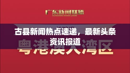古縣新聞熱點(diǎn)速遞，最新頭條資訊報(bào)道