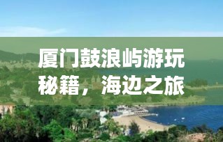 廈門鼓浪嶼游玩秘籍，海邊之旅的完美指南！
