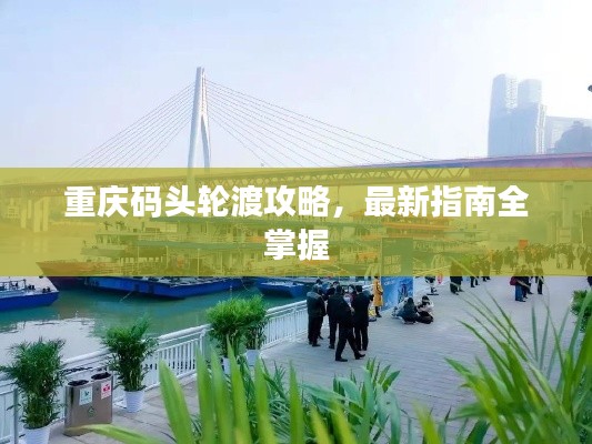重慶碼頭輪渡攻略，最新指南全掌握