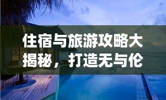 住宿與旅游攻略大揭秘，打造無與倫比的完美旅行體驗！