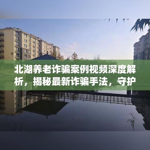 北湖養(yǎng)老詐騙案例視頻深度解析，揭秘最新詐騙手法，守護(hù)老年人財(cái)產(chǎn)安全