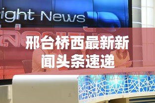 邢臺(tái)橋西最新新聞?lì)^條速遞