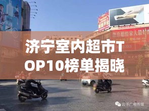 濟(jì)寧室內(nèi)超市TOP10榜單揭曉，繁華都市必逛購物勝地
