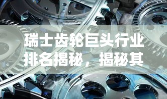 瑞士齒輪巨頭行業(yè)排名揭秘，揭秘其超凡影響力與業(yè)界地位