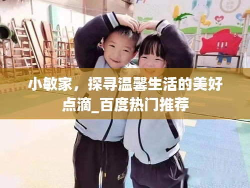小敏家，探尋溫馨生活的美好點(diǎn)滴_百度熱門(mén)推薦