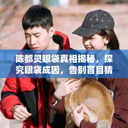 陳都靈眼袋真相揭秘，探究眼袋成因，告別盲目猜測！