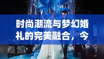 時尚潮流與夢幻婚禮的完美融合，今日新娘頭條揭秘最新婚禮風(fēng)尚