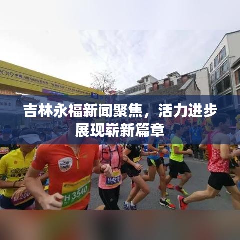 吉林永福新聞聚焦，活力進(jìn)步展現(xiàn)嶄新篇章
