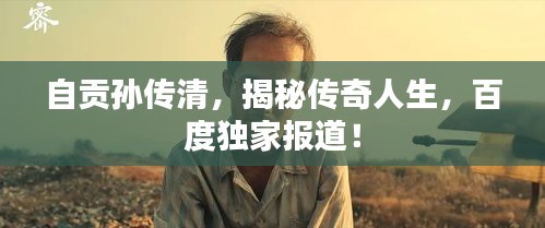 自貢孫傳清，揭秘傳奇人生，百度獨家報道！