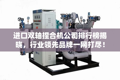 進(jìn)口雙軸捏合機(jī)公司排行榜揭曉，行業(yè)領(lǐng)先品牌一網(wǎng)打盡！