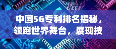 中國(guó)5G專利排名揭秘，領(lǐng)跑世界舞臺(tái)，展現(xiàn)技術(shù)強(qiáng)國(guó)實(shí)力