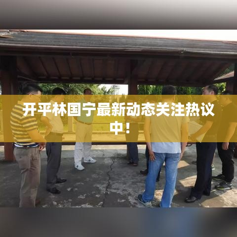 開平林國(guó)寧最新動(dòng)態(tài)關(guān)注熱議中！
