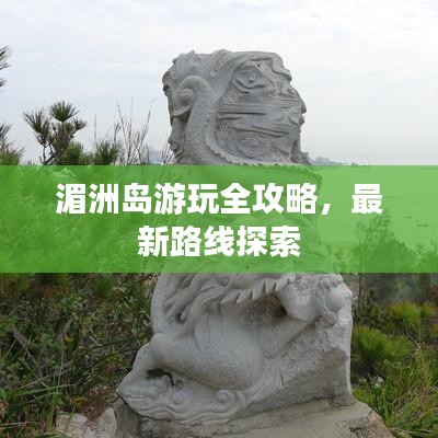 湄洲島游玩全攻略，最新路線探索
