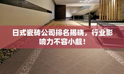 日式瓷磚公司排名揭曉，行業(yè)影響力不容小覷！