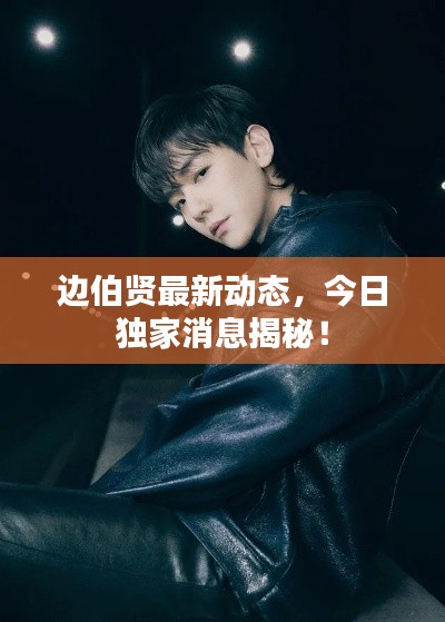 邊伯賢最新動(dòng)態(tài)，今日獨(dú)家消息揭秘！