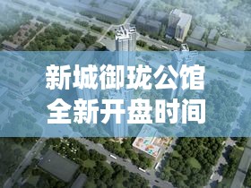 新城御瓏公館全新開盤時間揭曉！
