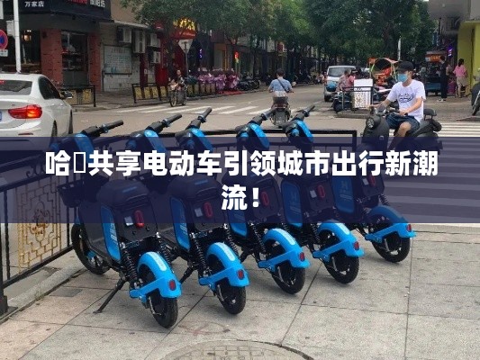 哈啰共享電動車引領(lǐng)城市出行新潮流！