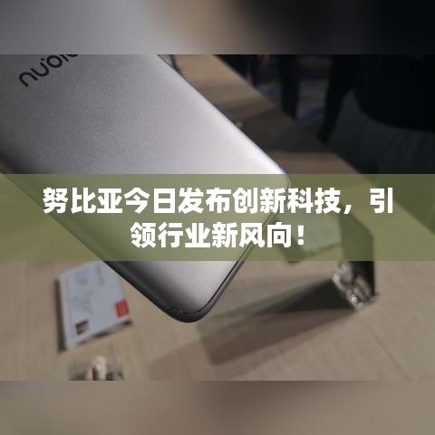 努比亞今日發(fā)布創(chuàng)新科技，引領(lǐng)行業(yè)新風(fēng)向！