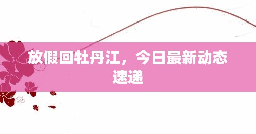放假回牡丹江，今日最新動(dòng)態(tài)速遞