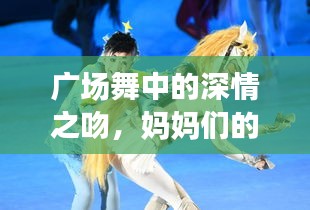 廣場(chǎng)舞中的深情之吻，媽媽們的舞動(dòng)與情感交融