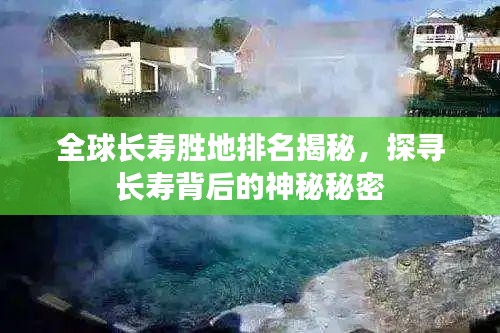 全球長(zhǎng)壽勝地排名揭秘，探尋長(zhǎng)壽背后的神秘秘密
