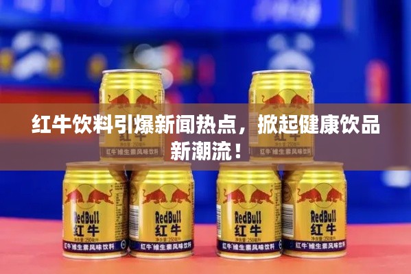 紅牛飲料引爆新聞熱點(diǎn)，掀起健康飲品新潮流！