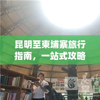 昆明至柬埔寨旅行指南，一站式攻略大全