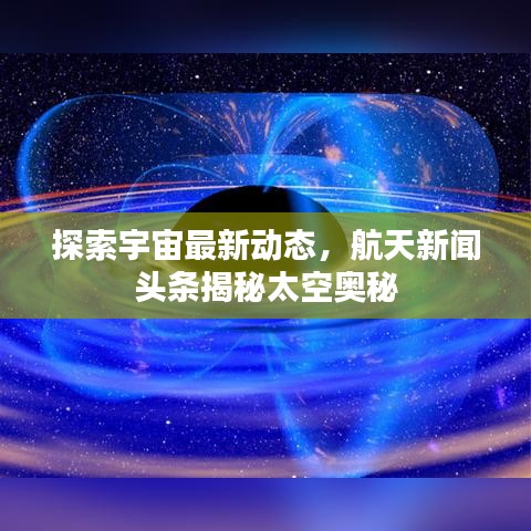 探索宇宙最新動(dòng)態(tài)，航天新聞?lì)^條揭秘太空奧秘