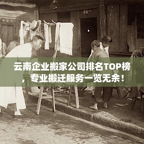 云南企業(yè)搬家公司排名TOP榜，專業(yè)搬遷服務(wù)一覽無余！