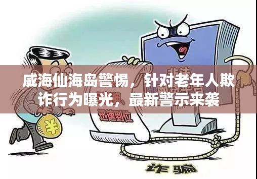 威海仙海島警惕，針對老年人欺詐行為曝光，最新警示來襲