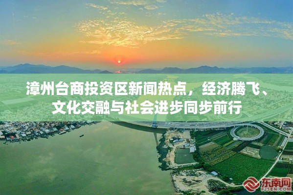 漳州臺(tái)商投資區(qū)新聞熱點(diǎn)，經(jīng)濟(jì)騰飛、文化交融與社會(huì)進(jìn)步同步前行