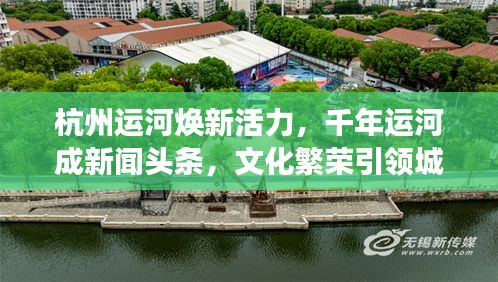 杭州運(yùn)河煥新活力，千年運(yùn)河成新聞頭條，文化繁榮引領(lǐng)城市新發(fā)展